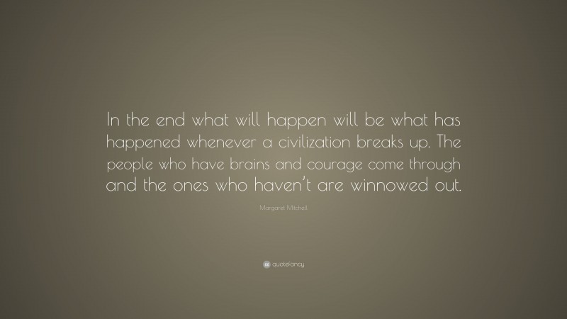 Margaret Mitchell Quote: “In the end what will happen will be what has happened whenever a civilization breaks up. The people who have brains and courage come through and the ones who haven’t are winnowed out.”
