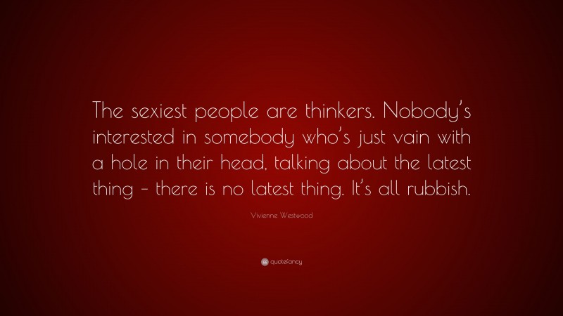 Vivienne Westwood Quote: “The sexiest people are thinkers. Nobody’s interested in somebody who’s just vain with a hole in their head, talking about the latest thing – there is no latest thing. It’s all rubbish.”