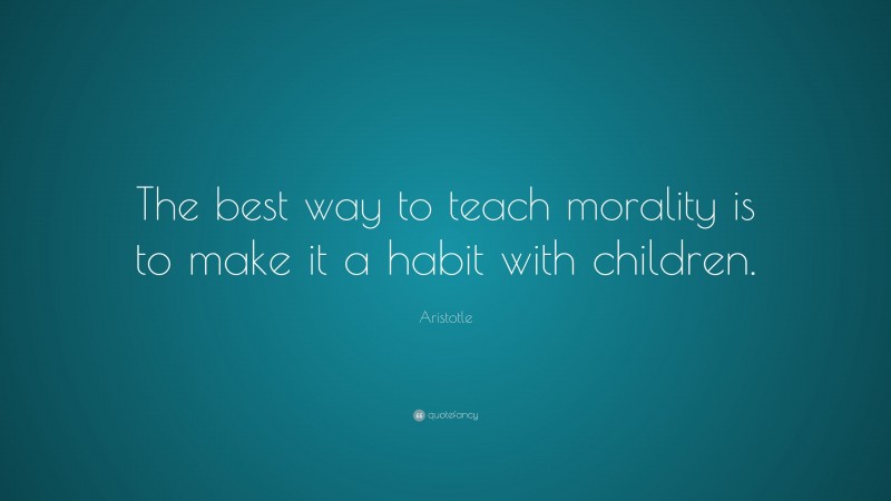 Aristotle Quote: “The best way to teach morality is to make it a habit with children.”