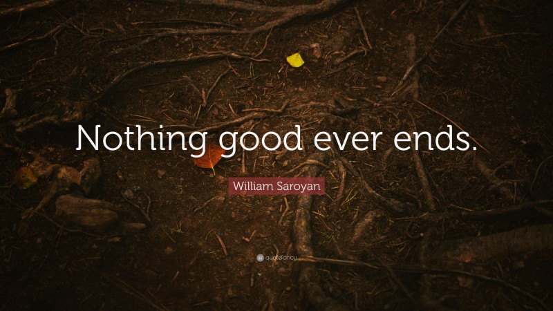 William Saroyan Quote: “Nothing good ever ends.”