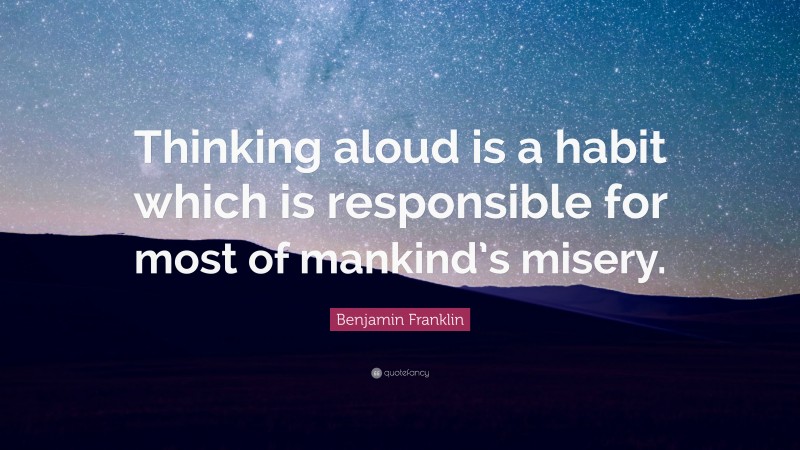 Benjamin Franklin Quote: “Thinking aloud is a habit which is responsible for most of mankind’s misery.”