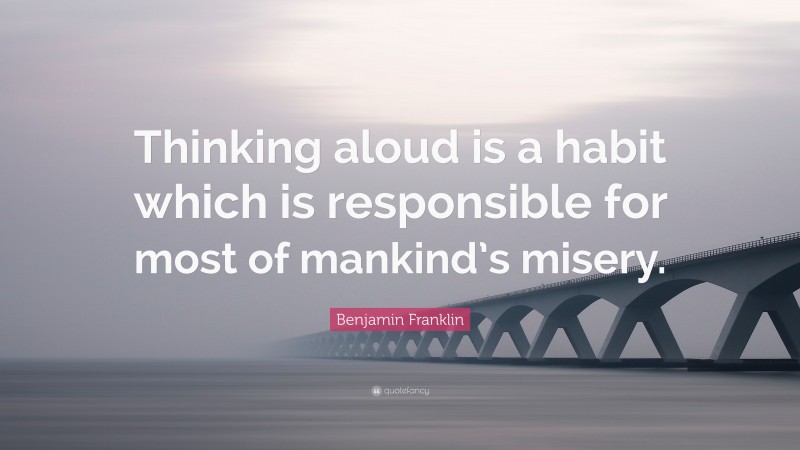 Benjamin Franklin Quote: “Thinking aloud is a habit which is responsible for most of mankind’s misery.”