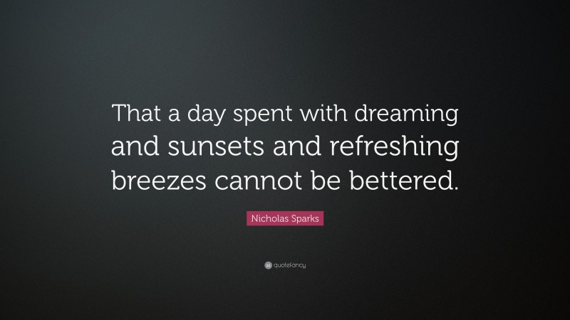 Nicholas Sparks Quote: “That a day spent with dreaming and sunsets and refreshing breezes cannot be bettered.”