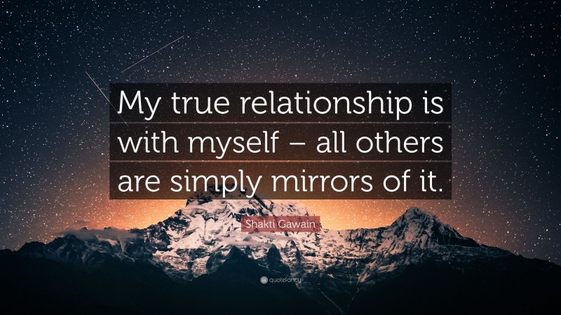 Shakti Gawain Quote: “My true relationship is with myself – all others are simply mirrors of it.”
