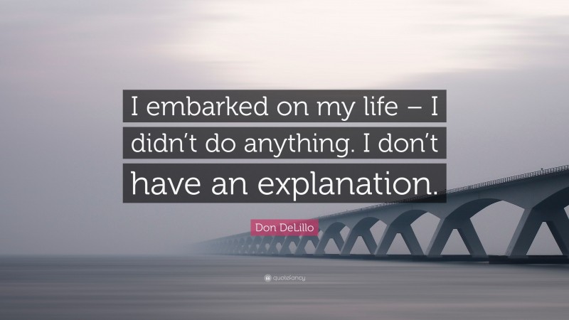 Don DeLillo Quote: “I embarked on my life – I didn’t do anything. I don’t have an explanation.”
