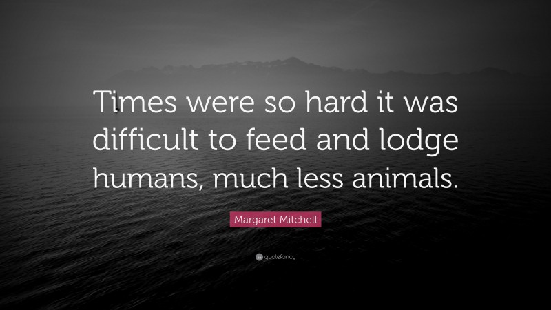 Margaret Mitchell Quote: “Times were so hard it was difficult to feed and lodge humans, much less animals.”