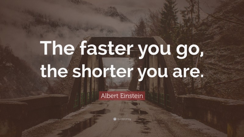 Albert Einstein Quote: “The faster you go, the shorter you are.”