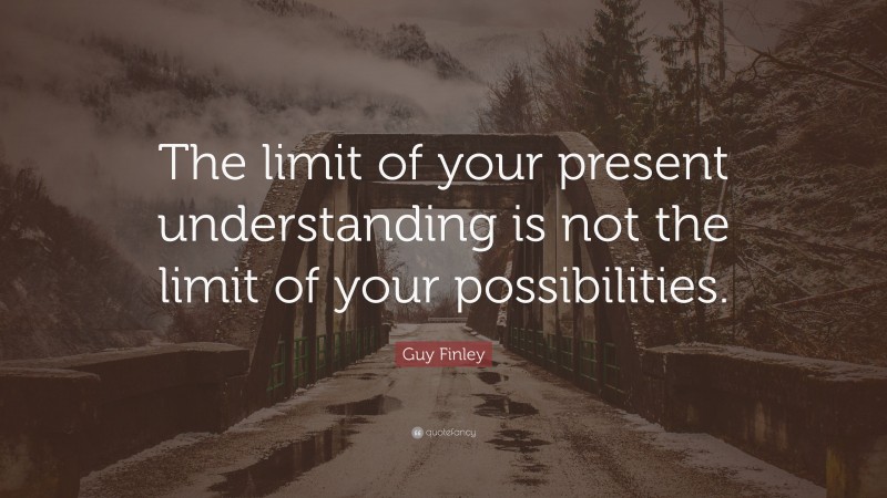 Guy Finley Quote: “The limit of your present understanding is not the limit of your possibilities.”