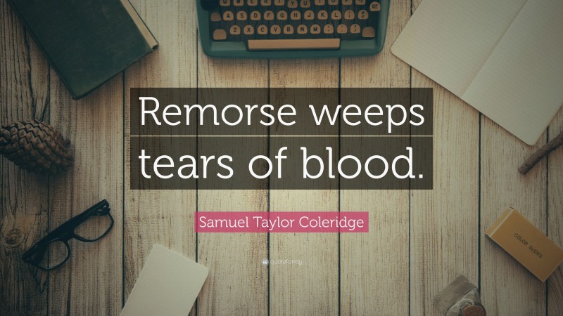 Samuel Taylor Coleridge Quote: “Remorse weeps tears of blood.”