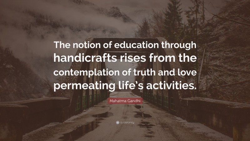 Mahatma Gandhi Quote: “The notion of education through handicrafts rises from the contemplation of truth and love permeating life’s activities.”