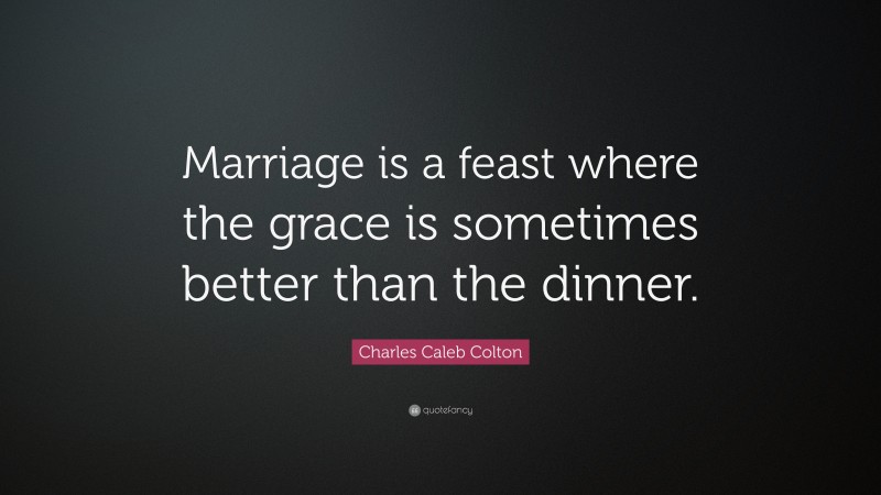 Charles Caleb Colton Quote: “Marriage is a feast where the grace is sometimes better than the dinner.”