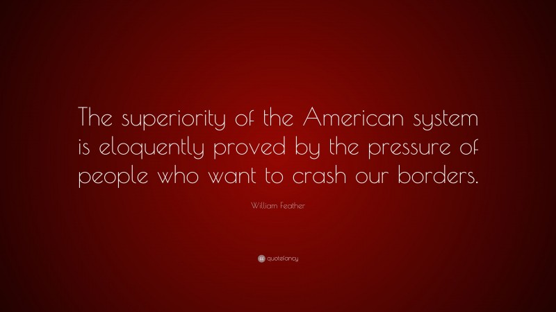 William Feather Quote: “The superiority of the American system is eloquently proved by the pressure of people who want to crash our borders.”