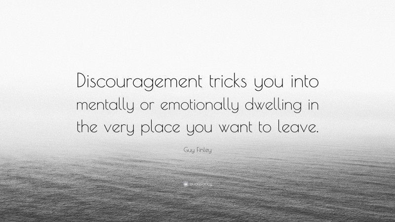 Guy Finley Quote: “Discouragement tricks you into mentally or emotionally dwelling in the very place you want to leave.”
