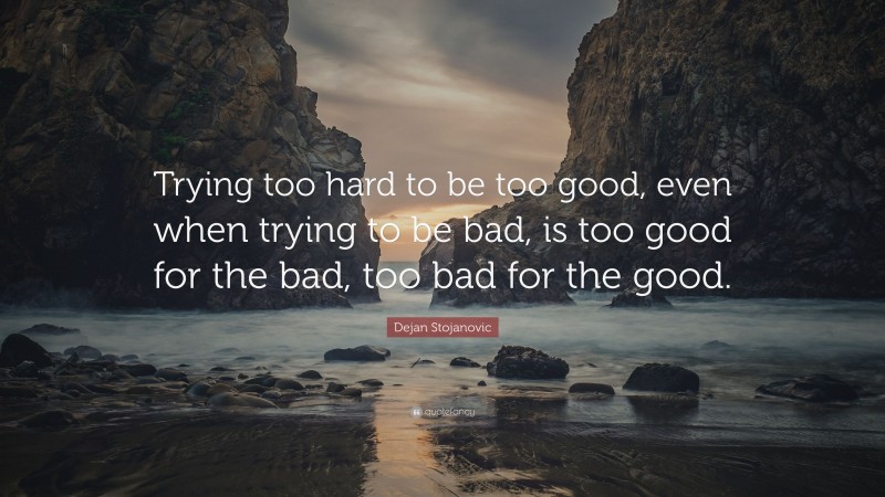 Dejan Stojanovic Quote: “Trying too hard to be too good, even when trying to be bad, is too good for the bad, too bad for the good.”