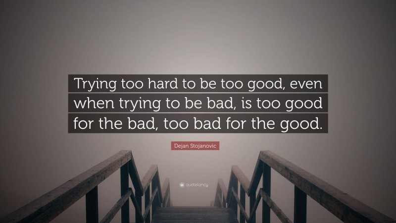 Dejan Stojanovic Quote: “Trying too hard to be too good, even when trying to be bad, is too good for the bad, too bad for the good.”