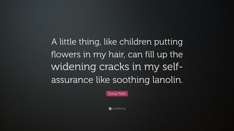 Sylvia Plath Quote: “A little thing, like children putting flowers in my hair, can fill up the widening cracks in my self-assurance like soothing lanolin.”