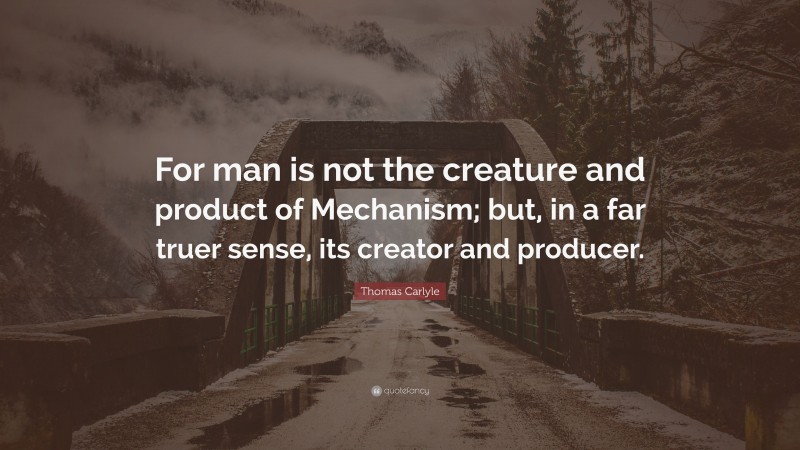 Thomas Carlyle Quote: “For man is not the creature and product of Mechanism; but, in a far truer sense, its creator and producer.”