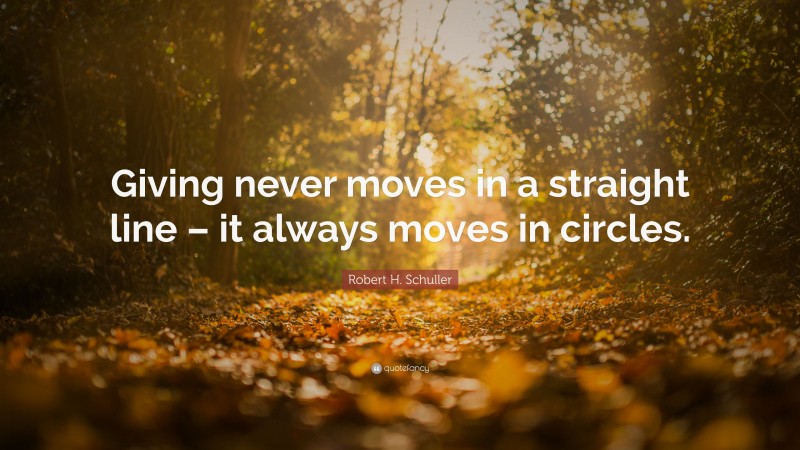 Robert H. Schuller Quote: “Giving never moves in a straight line – it always moves in circles.”