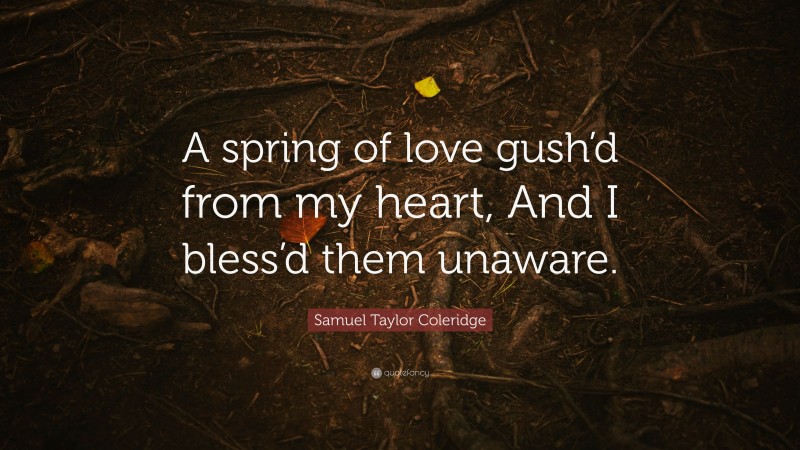 Samuel Taylor Coleridge Quote: “A spring of love gush’d from my heart, And I bless’d them unaware.”