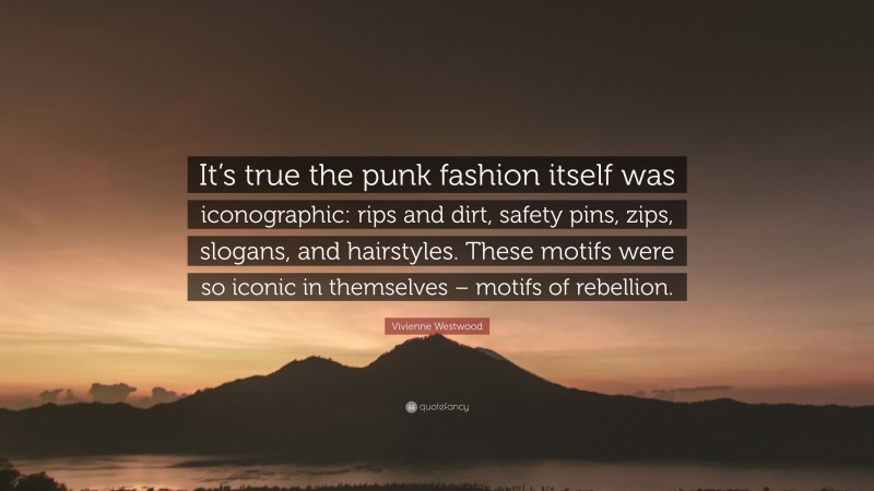 Vivienne Westwood Quote: “It’s true the punk fashion itself was iconographic: rips and dirt, safety pins, zips, slogans, and hairstyles. These motifs were so iconic in themselves – motifs of rebellion.”