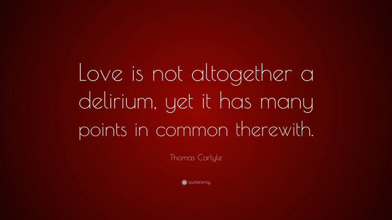 Thomas Carlyle Quote: “Love is not altogether a delirium, yet it has many points in common therewith.”