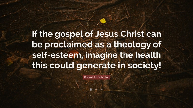 Robert H. Schuller Quote: “If the gospel of Jesus Christ can be proclaimed as a theology of self-esteem, imagine the health this could generate in society!”