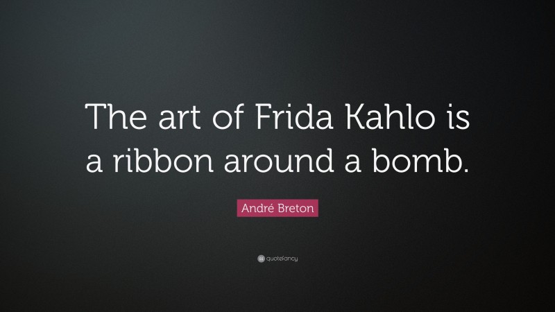 André Breton Quote: “The art of Frida Kahlo is a ribbon around a bomb.”