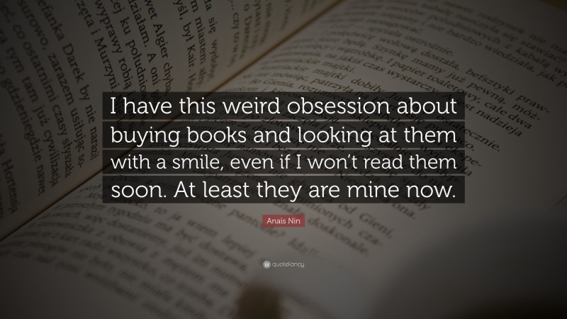 Anaïs Nin Quote: “I have this weird obsession about buying books and looking at them with a smile, even if I won’t read them soon. At least they are mine now.”