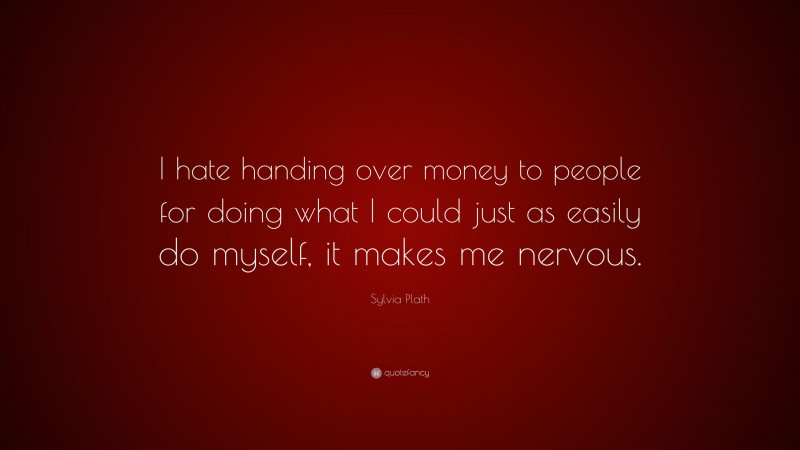 Sylvia Plath Quote: “I hate handing over money to people for doing what I could just as easily do myself, it makes me nervous.”
