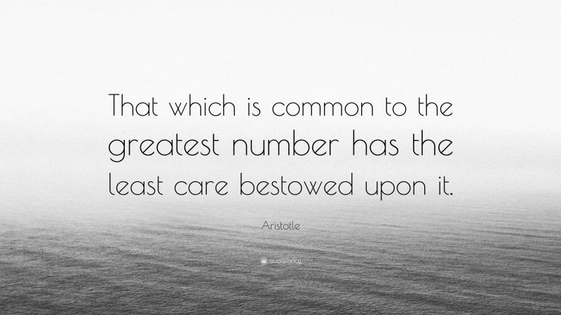 Aristotle Quote: “That which is common to the greatest number has the least care bestowed upon it.”