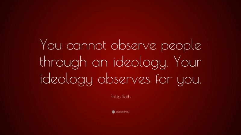 Philip Roth Quote: “You cannot observe people through an ideology. Your ideology observes for you.”
