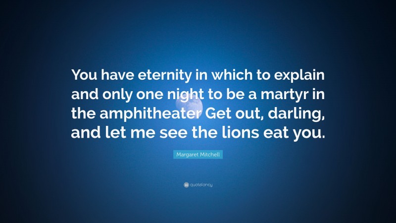 Margaret Mitchell Quote: “You have eternity in which to explain and only one night to be a martyr in the amphitheater Get out, darling, and let me see the lions eat you.”