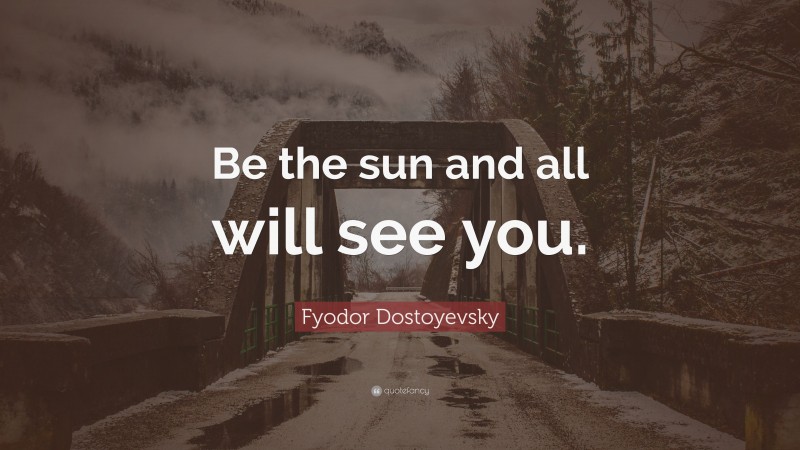 Fyodor Dostoyevsky Quote: “Be the sun and all will see you.”
