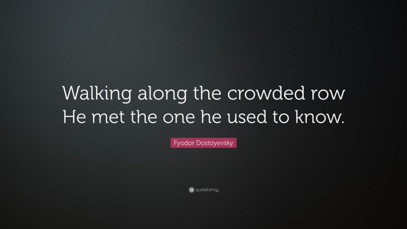 Fyodor Dostoyevsky Quote: “Walking along the crowded row He met the one he used to know.”