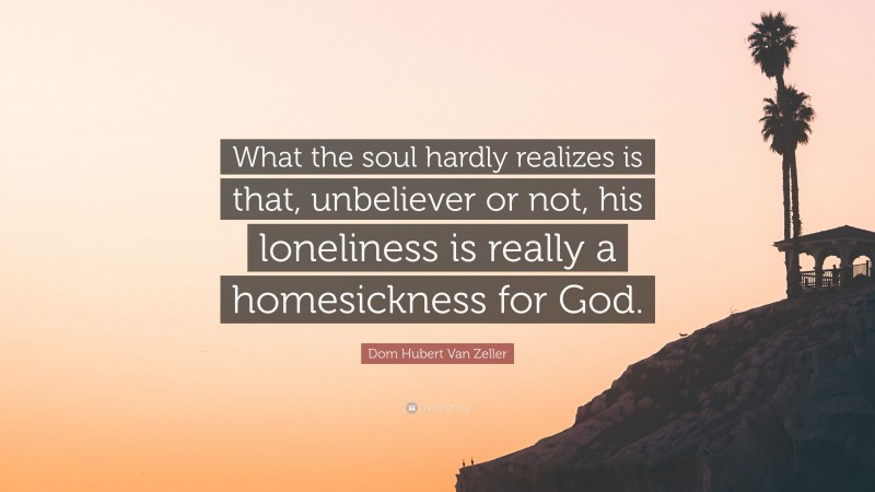 Dom Hubert Van Zeller Quote: “What the soul hardly realizes is that, unbeliever or not, his loneliness is really a homesickness for God.”