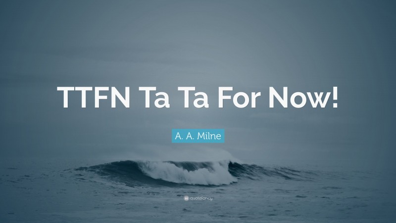 A. A. Milne Quote: “TTFN Ta Ta For Now!”
