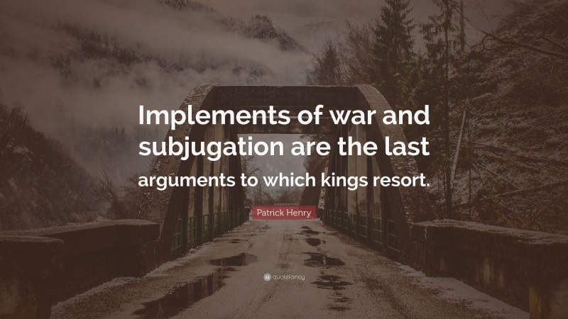 Patrick Henry Quote: “Implements of war and subjugation are the last arguments to which kings resort.”
