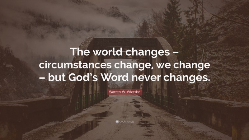 Warren W. Wiersbe Quote: “The world changes – circumstances change, we change – but God’s Word never changes.”