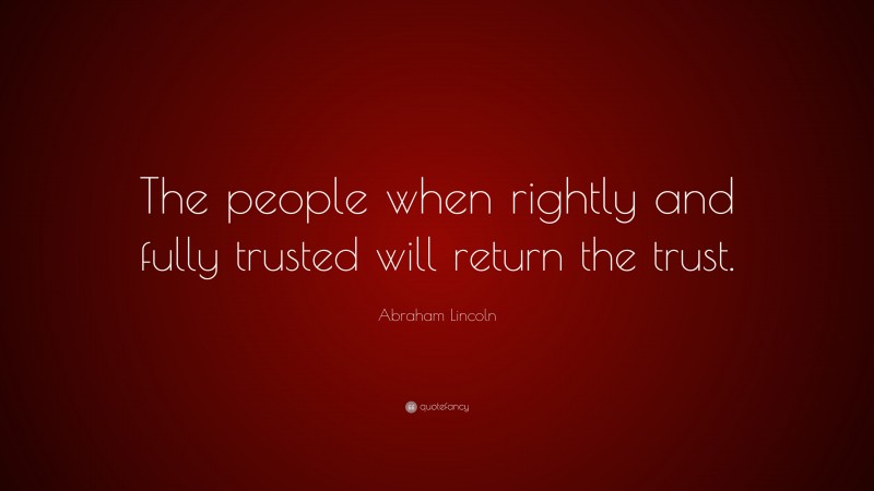 Abraham Lincoln Quote: “The people when rightly and fully trusted will return the trust.”