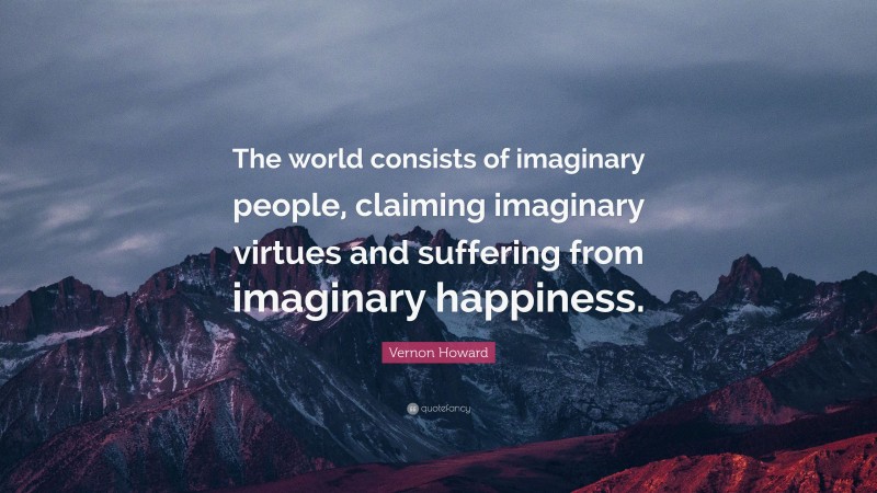 Vernon Howard Quote: “The world consists of imaginary people, claiming imaginary virtues and suffering from imaginary happiness.”