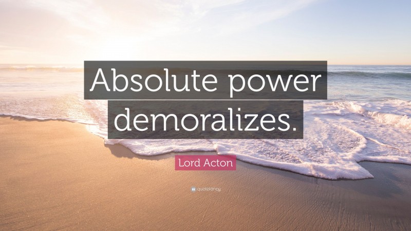Lord Acton Quote: “Absolute power demoralizes.”
