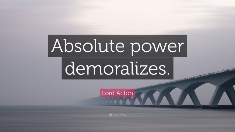 Lord Acton Quote: “Absolute power demoralizes.”