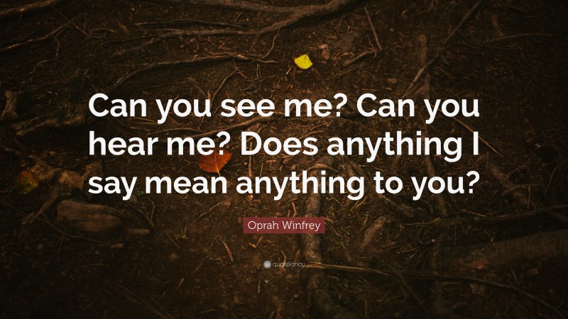Oprah Winfrey Quote: “Can you see me? Can you hear me? Does anything I say mean anything to you?”