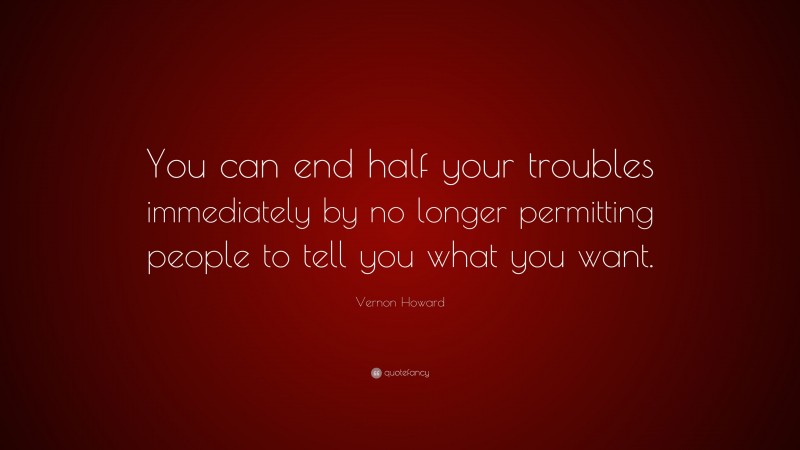Vernon Howard Quote: “You can end half your troubles immediately by no longer permitting people to tell you what you want.”