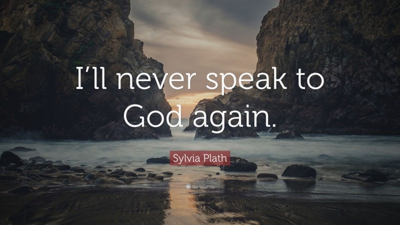 Sylvia Plath Quote: “I’ll never speak to God again.”