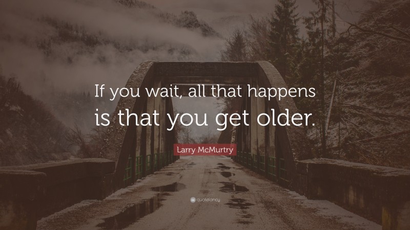 Larry McMurtry Quote: “If you wait, all that happens is that you get older.”