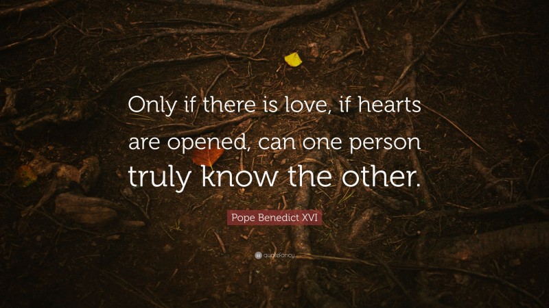 Pope Benedict XVI Quote: “Only if there is love, if hearts are opened, can one person truly know the other.”