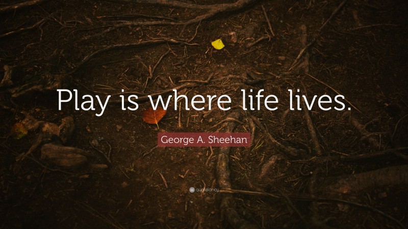 George A. Sheehan Quote: “Play is where life lives.”