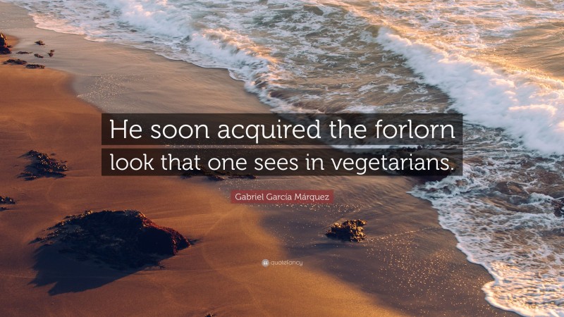Gabriel Garcí­a Márquez Quote: “He soon acquired the forlorn look that one sees in vegetarians.”