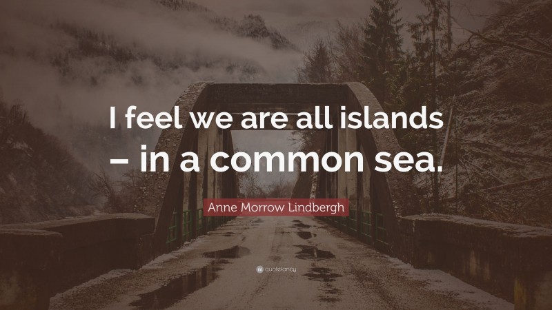 Anne Morrow Lindbergh Quote: “I feel we are all islands – in a common sea.”